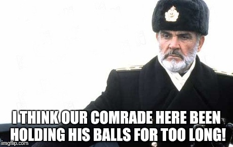 Red Oktober connery | I THINK OUR COMRADE HERE BEEN HOLDING HIS BALLS FOR TOO LONG! | image tagged in red oktober connery | made w/ Imgflip meme maker