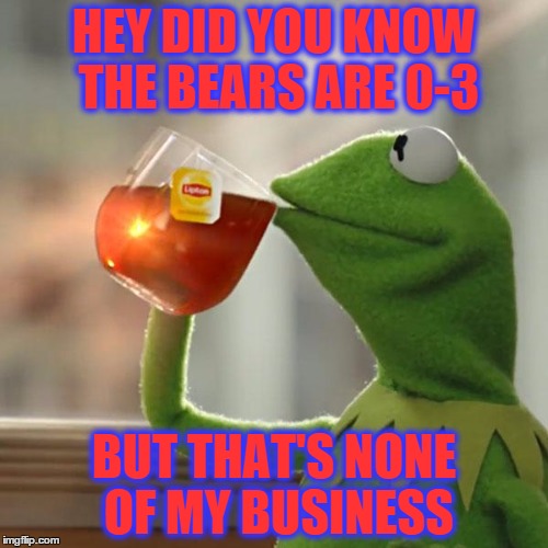 But That's None Of My Business | HEY DID YOU KNOW THE BEARS ARE 0-3 BUT THAT'S NONE OF MY BUSINESS | image tagged in memes,but thats none of my business,kermit the frog | made w/ Imgflip meme maker