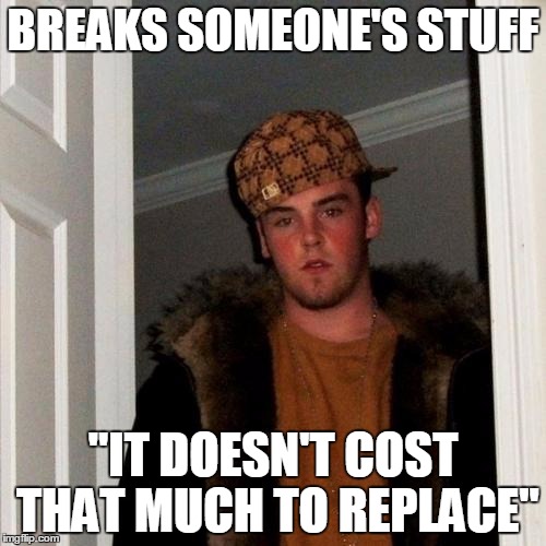 Scumbag Steve Meme | BREAKS SOMEONE'S STUFF "IT DOESN'T COST THAT MUCH TO REPLACE" | image tagged in memes,scumbag steve | made w/ Imgflip meme maker