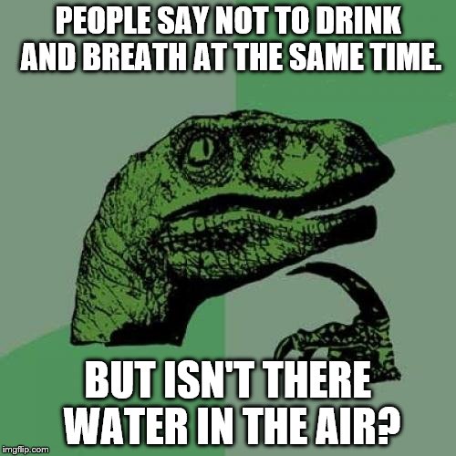 Philosoraptor Meme | PEOPLE SAY NOT TO DRINK AND BREATH AT THE SAME TIME. BUT ISN'T THERE WATER IN THE AIR? | image tagged in memes,philosoraptor | made w/ Imgflip meme maker