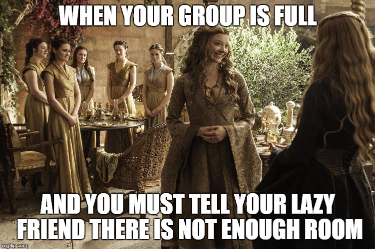College Life | WHEN YOUR GROUP IS FULL AND YOU MUST TELL YOUR LAZY FRIEND THERE IS NOT ENOUGH ROOM | image tagged in featured,game of thrones,cersei,college,work,memes | made w/ Imgflip meme maker