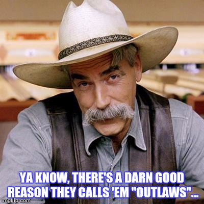 SARCASM COWBOY | YA KNOW, THERE'S A DARN GOOD REASON THEY CALLS 'EM "OUTLAWS"... | image tagged in sarcasm cowboy | made w/ Imgflip meme maker