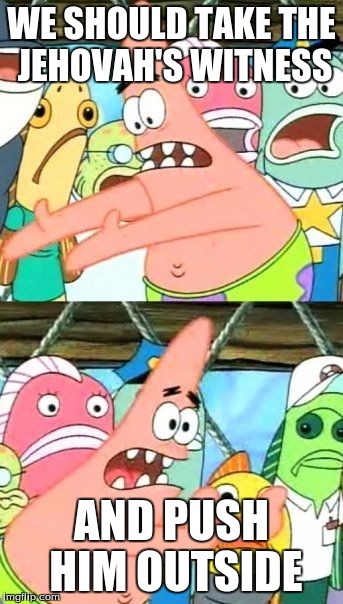 Put It Somewhere Else Patrick Meme | WE SHOULD TAKE THE JEHOVAH'S WITNESS AND PUSH HIM OUTSIDE | image tagged in memes,put it somewhere else patrick | made w/ Imgflip meme maker