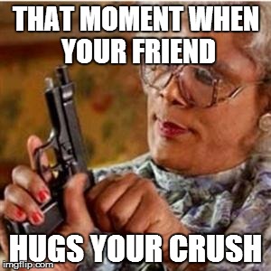 Madea With a Gun | THAT MOMENT WHEN YOUR FRIEND HUGS YOUR CRUSH | image tagged in madea with a gun | made w/ Imgflip meme maker