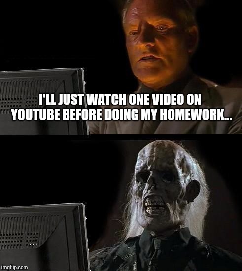 I'll Just Wait Here | I'LL JUST WATCH ONE VIDEO ON YOUTUBE BEFORE DOING MY HOMEWORK... | image tagged in memes,ill just wait here | made w/ Imgflip meme maker