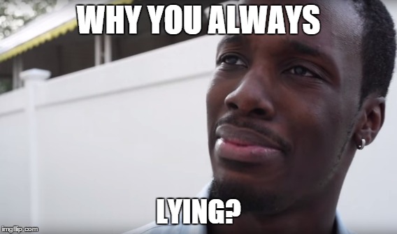Why you always lying? 