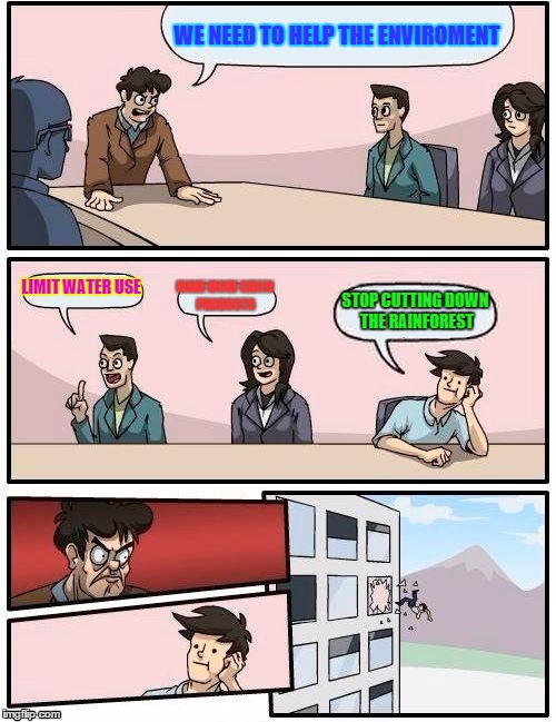 Boardroom Meeting Suggestion | WE NEED TO HELP THE ENVIROMENT LIMIT WATER USE MAKE MORE GREEN PRODUCTS STOP CUTTING DOWN THE RAINFOREST | image tagged in memes,boardroom meeting suggestion | made w/ Imgflip meme maker