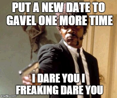 Say That Again I Dare You Meme | PUT A NEW DATE TO GAVEL ONE MORE TIME I DARE YOU I FREAKING DARE YOU | image tagged in memes,say that again i dare you | made w/ Imgflip meme maker
