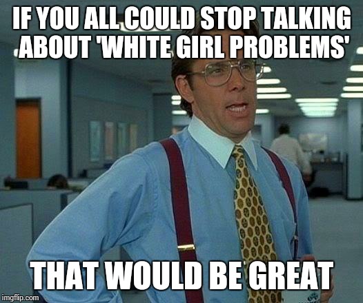 That Would Be Great | IF YOU ALL COULD STOP TALKING ABOUT 'WHITE GIRL PROBLEMS' THAT WOULD BE GREAT | image tagged in memes,that would be great,white girl | made w/ Imgflip meme maker