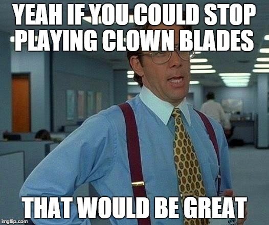 That Would Be Great Meme | YEAH IF YOU COULD STOP PLAYING CLOWN BLADES THAT WOULD BE GREAT | image tagged in memes,that would be great | made w/ Imgflip meme maker