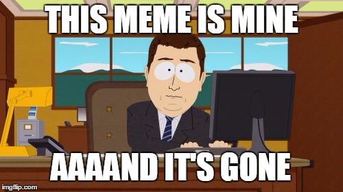 this meme is mine and it's gone | THIS MEME IS MINE AAAAND IT'S GONE | image tagged in memes,aaaaand its gone | made w/ Imgflip meme maker