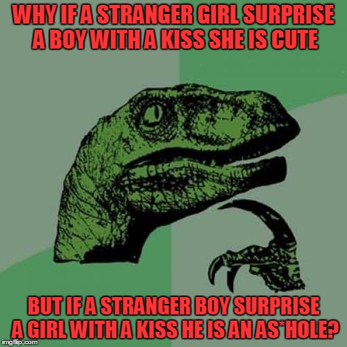 Philosoraptor | WHY IF A STRANGER GIRL SURPRISE A BOY WITH A KISS SHE IS CUTE BUT IF A STRANGER BOY SURPRISE A GIRL WITH A KISS HE IS AN AS*HOLE? | image tagged in memes,philosoraptor | made w/ Imgflip meme maker