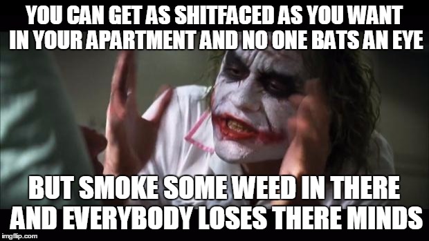 And everybody loses their minds Meme | YOU CAN GET AS SHITFACED AS YOU WANT IN YOUR APARTMENT AND NO ONE BATS AN EYE BUT SMOKE SOME WEED IN THERE AND EVERYBODY LOSES THERE MINDS | image tagged in memes,and everybody loses their minds | made w/ Imgflip meme maker