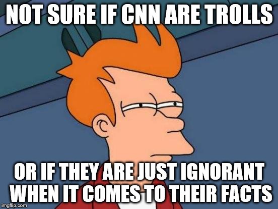 The question I asked myself when they did the story on 4chan a year ago. | NOT SURE IF CNN ARE TROLLS OR IF THEY ARE JUST IGNORANT WHEN IT COMES TO THEIR FACTS | image tagged in memes,futurama fry | made w/ Imgflip meme maker