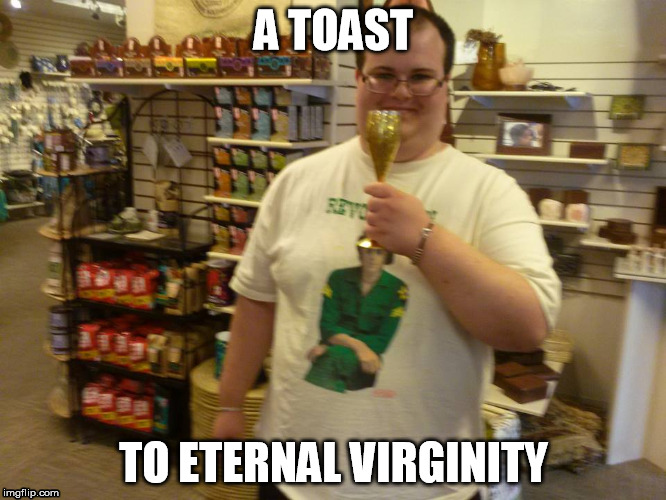 Toast to Virginity  | A TOAST TO ETERNAL VIRGINITY | image tagged in virginity,loser,nerd | made w/ Imgflip meme maker