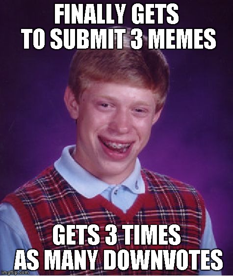 submissionnnnnnnnnnnnnnnnnnnnnnnnn | FINALLY GETS TO SUBMIT 3 MEMES GETS 3 TIMES AS MANY DOWNVOTES | image tagged in memes,bad luck brian | made w/ Imgflip meme maker