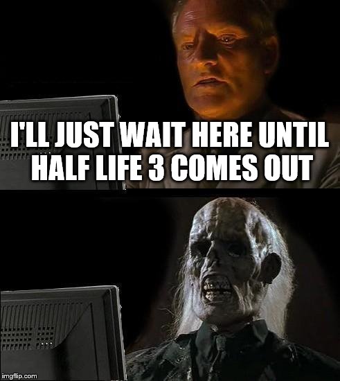 I'll Just Wait Here | I'LL JUST WAIT HERE UNTIL HALF LIFE 3 COMES OUT | image tagged in memes,ill just wait here | made w/ Imgflip meme maker