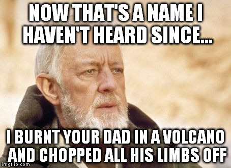 Obi Wan Kenobi | NOW THAT'S A NAME I HAVEN'T HEARD SINCE... I BURNT YOUR DAD IN A VOLCANO AND CHOPPED ALL HIS LIMBS OFF | image tagged in memes,obi wan kenobi | made w/ Imgflip meme maker