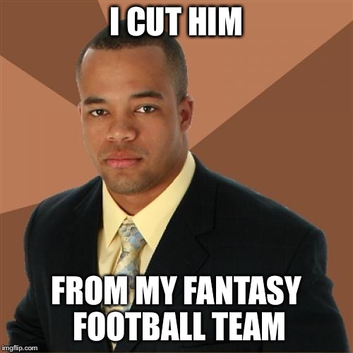 Successful Black Man | I CUT HIM FROM MY FANTASY FOOTBALL TEAM | image tagged in memes,successful black man | made w/ Imgflip meme maker