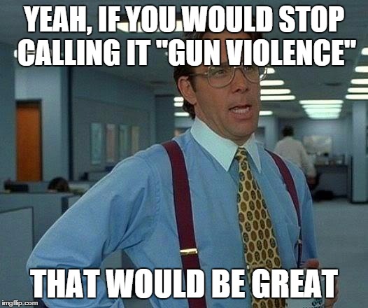 That Would Be Great | YEAH, IF YOU WOULD STOP CALLING IT "GUN VIOLENCE" THAT WOULD BE GREAT | image tagged in memes,that would be great | made w/ Imgflip meme maker