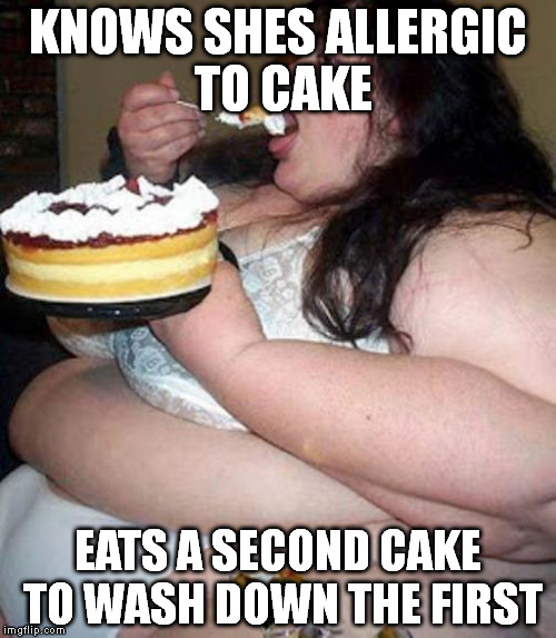 Fat woman with cake | KNOWS SHES ALLERGIC TO CAKE EATS A SECOND CAKE TO WASH DOWN THE FIRST | image tagged in fat woman with cake | made w/ Imgflip meme maker