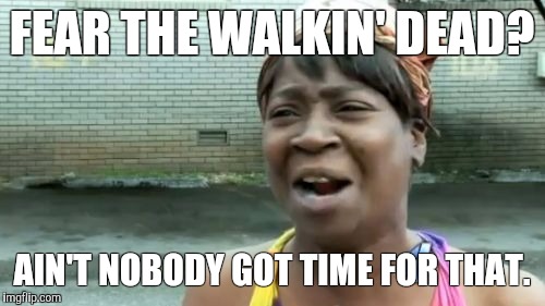 Ain't Nobody Got Time For That Meme | FEAR THE WALKIN' DEAD? AIN'T NOBODY GOT TIME FOR THAT. | image tagged in memes,aint nobody got time for that | made w/ Imgflip meme maker