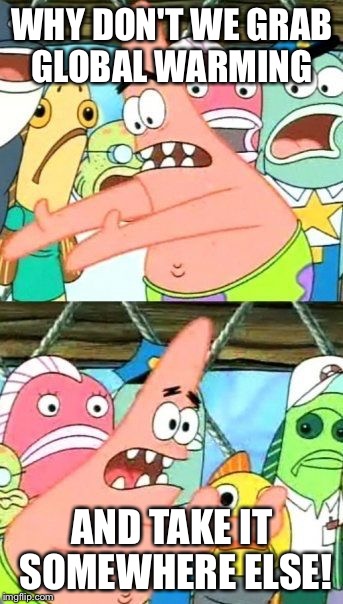 Put It Somewhere Else Patrick Meme | WHY DON'T WE GRAB GLOBAL WARMING AND TAKE IT SOMEWHERE ELSE! | image tagged in memes,put it somewhere else patrick | made w/ Imgflip meme maker