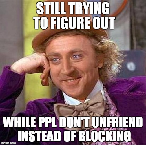 STILL TRYING TO FIGURE OUT
WHY PPL DON'T UNFRIEND INSTEAD OF BLOCKING | STILL TRYING TO FIGURE OUT WHILE PPL DON'T UNFRIEND INSTEAD OF BLOCKING | image tagged in memes,creepy condescending wonka | made w/ Imgflip meme maker