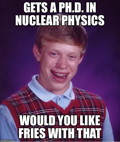 Bad Luck Brian | GETS A PH.D. IN NUCLEAR PHYSICS WOULD YOU LIKE FRIES WITH THAT | image tagged in memes,bad luck brian | made w/ Imgflip meme maker