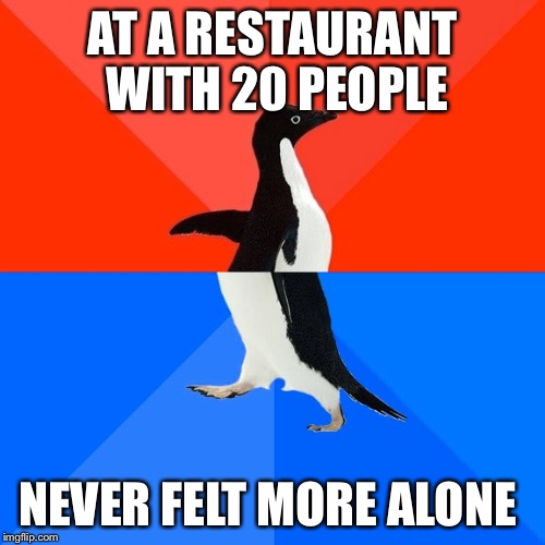 Socially Awesome Awkward Penguin | AT A RESTAURANT WITH 20 PEOPLE NEVER FELT MORE ALONE | image tagged in memes,socially awesome awkward penguin,AdviceAnimals | made w/ Imgflip meme maker