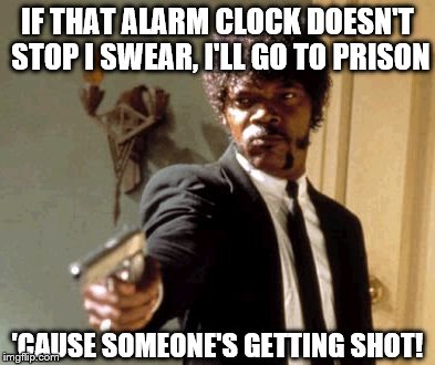 Say That Again I Dare You Meme | IF THAT ALARM CLOCK DOESN'T STOP I SWEAR, I'LL GO TO PRISON 'CAUSE SOMEONE'S GETTING SHOT! | image tagged in memes,say that again i dare you | made w/ Imgflip meme maker