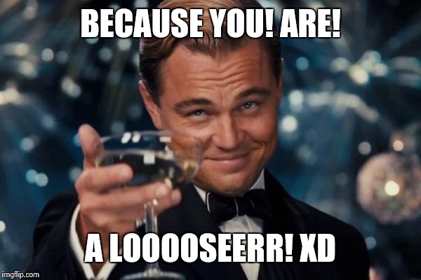 Leonardo Dicaprio Cheers | BECAUSE YOU! ARE! A LOOOOSEERR! XD | image tagged in memes,leonardo dicaprio cheers | made w/ Imgflip meme maker