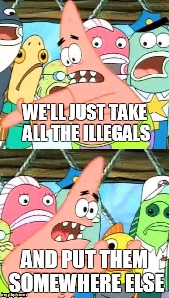Donald Trump be like... | WE'LL JUST TAKE ALL THE ILLEGALS AND PUT THEM SOMEWHERE ELSE | image tagged in memes,put it somewhere else patrick | made w/ Imgflip meme maker