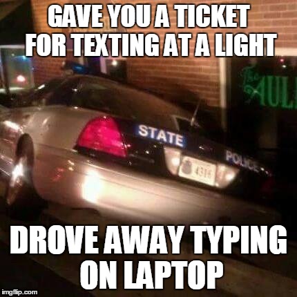 GAVE YOU A TICKET FOR TEXTING AT A LIGHT DROVE AWAY TYPING ON LAPTOP | image tagged in police drunk,cops,distracted,driving,car,funny | made w/ Imgflip meme maker