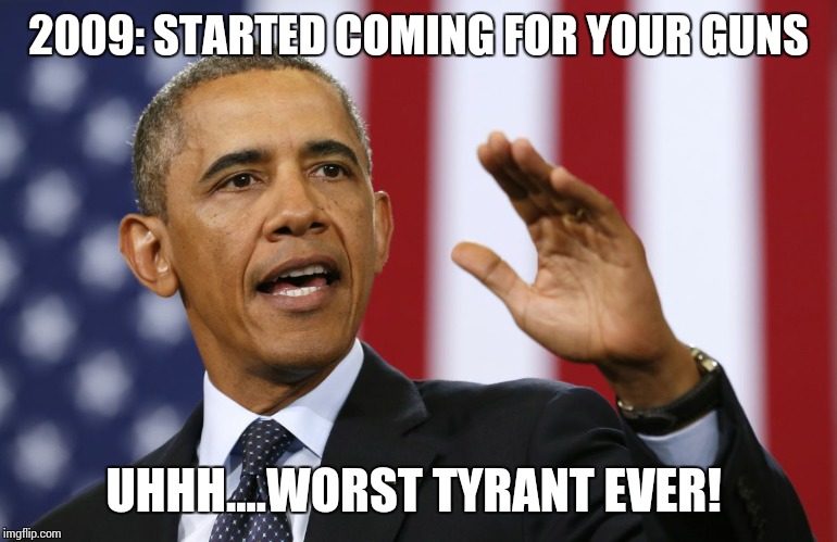 President Obama | 2009: STARTED COMING FOR YOUR GUNS UHHH....WORST TYRANT EVER! | image tagged in president obama | made w/ Imgflip meme maker
