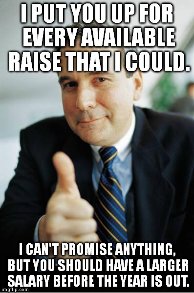 My dad once told me about a boss he had who did this. | I PUT YOU UP FOR EVERY AVAILABLE RAISE THAT I COULD. I CAN'T PROMISE ANYTHING, BUT YOU SHOULD HAVE A LARGER SALARY BEFORE THE YEAR IS OUT. | image tagged in memes,good guy boss | made w/ Imgflip meme maker