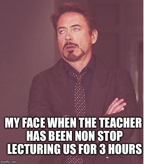 Face You Make Robert Downey Jr | MY FACE WHEN THE TEACHER HAS BEEN NON STOP LECTURING US FOR 3 HOURS | image tagged in memes,face you make robert downey jr | made w/ Imgflip meme maker