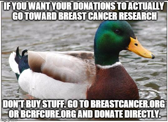 Actual Advice Mallard | IF YOU WANT YOUR DONATIONS TO ACTUALLY GO TOWARD BREAST CANCER RESEARCH DON'T BUY STUFF. GO TO BREASTCANCER.ORG OR BCRFCURE.ORG AND DONATE D | image tagged in memes,actual advice mallard,AdviceAnimals | made w/ Imgflip meme maker