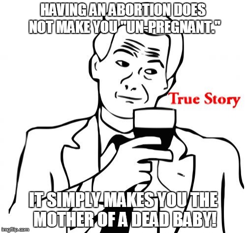 True Story | HAVING AN ABORTION DOES NOT MAKE YOU "UN-PREGNANT." IT SIMPLY MAKES YOU THE MOTHER OF A DEAD BABY! | image tagged in memes,true story | made w/ Imgflip meme maker