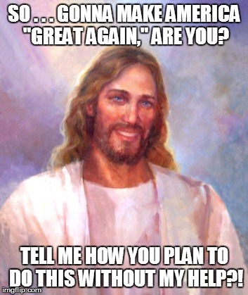 Smiling Jesus Meme | SO . . . GONNA MAKE AMERICA "GREAT AGAIN," ARE YOU? TELL ME HOW YOU PLAN TO DO THIS WITHOUT MY HELP?! | image tagged in memes,smiling jesus | made w/ Imgflip meme maker