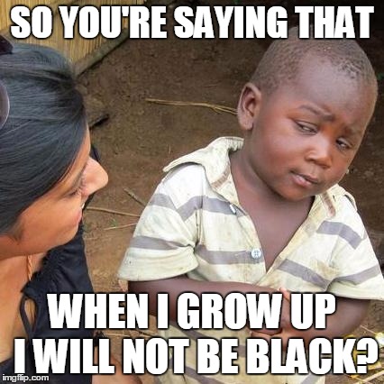 Third World Skeptical Kid | SO YOU'RE SAYING THAT WHEN I GROW UP I WILL NOT BE BLACK? | image tagged in memes,third world skeptical kid | made w/ Imgflip meme maker