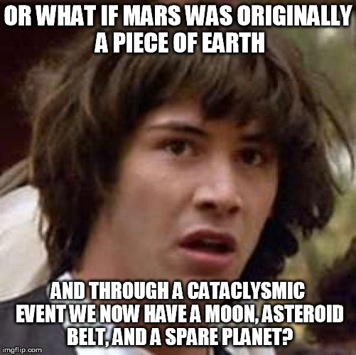 Conspiracy Keanu Meme | OR WHAT IF MARS WAS ORIGINALLY A PIECE OF EARTH AND THROUGH A CATACLYSMIC EVENT WE NOW HAVE A MOON, ASTEROID BELT, AND A SPARE PLANET? | image tagged in memes,conspiracy keanu | made w/ Imgflip meme maker