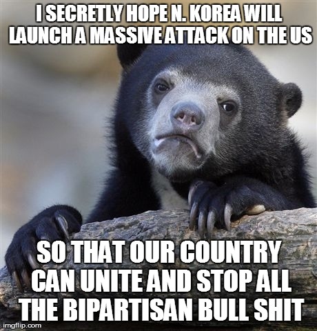 Confession Bear Meme | I SECRETLY HOPE N. KOREA WILL LAUNCH A MASSIVE ATTACK ON THE US SO THAT OUR COUNTRY CAN UNITE AND STOP ALL THE BIPARTISAN BULL SHIT | image tagged in memes,confession bear,AdviceAnimals | made w/ Imgflip meme maker