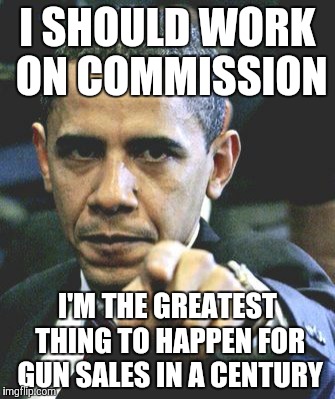 Obama Pointing | I SHOULD WORK ON COMMISSION I'M THE GREATEST THING TO HAPPEN FOR GUN SALES IN A CENTURY | image tagged in obama pointing | made w/ Imgflip meme maker