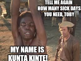 TELL ME AGAIN HOW MANY SICK DAYS YOU NEED, TOBY MY NAME IS KUNTA KINTE! | made w/ Imgflip meme maker