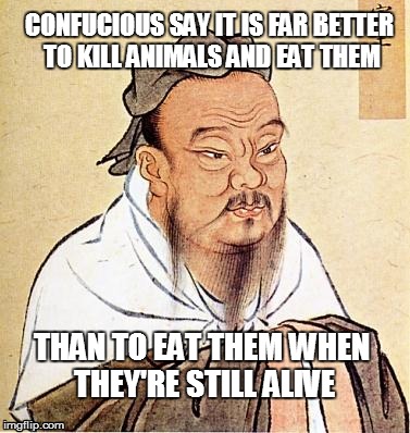 message to vegans | CONFUCIOUS SAY IT IS FAR BETTER TO KILL ANIMALS AND EAT THEM THAN TO EAT THEM WHEN THEY'RE STILL ALIVE | image tagged in confucious say | made w/ Imgflip meme maker