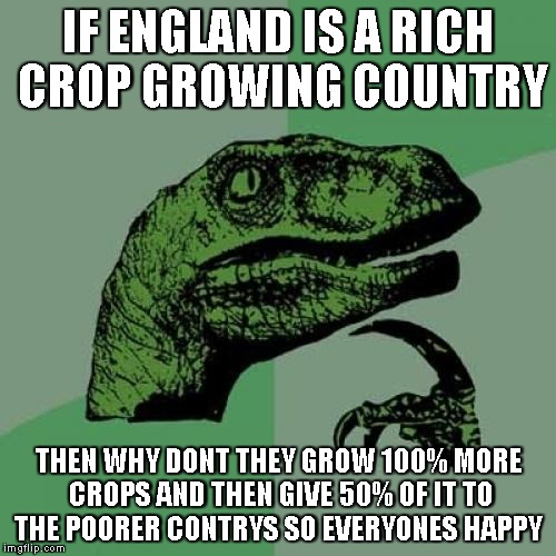 Philosoraptor Meme | IF ENGLAND IS A RICH CROP GROWING COUNTRY THEN WHY DONT THEY GROW 100% MORE CROPS AND THEN GIVE 50% OF IT TO THE POORER CONTRYS SO EVERYONES | image tagged in memes,philosoraptor | made w/ Imgflip meme maker