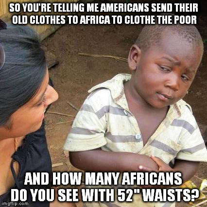 Third World Skeptical Kid | SO YOU'RE TELLING ME AMERICANS SEND THEIR OLD CLOTHES TO AFRICA TO CLOTHE THE POOR AND HOW MANY AFRICANS DO YOU SEE WITH 52" WAISTS? | image tagged in memes,third world skeptical kid | made w/ Imgflip meme maker