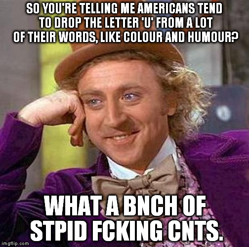 Creepy Condescending Wonka Meme | SO YOU'RE TELLING ME AMERICANS TEND TO DROP THE LETTER 'U' FROM A LOT OF THEIR WORDS, LIKE COLOUR AND HUMOUR? WHAT A BNCH OF STPID FCKING CN | image tagged in memes,creepy condescending wonka | made w/ Imgflip meme maker