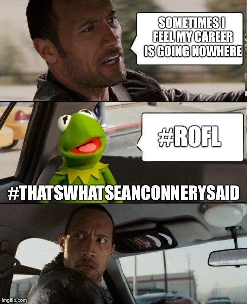 Not even a quantum of solace from Kermit | SOMETIMES I FEEL MY CAREER IS GOING NOWHERE #ROFL #THATSWHATSEANCONNERYSAID | image tagged in kermit rocks,memes,the rock driving,kermit the frog,sean connery | made w/ Imgflip meme maker